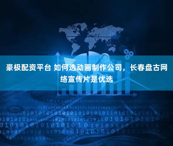 豪极配资平台 如何选动画制作公司,长春盘古网络宣传片是优选