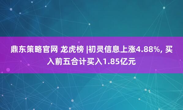 鼎东策略官网 龙虎榜 |初灵信息上涨4.88%, 买入前五合计买入1.85亿元