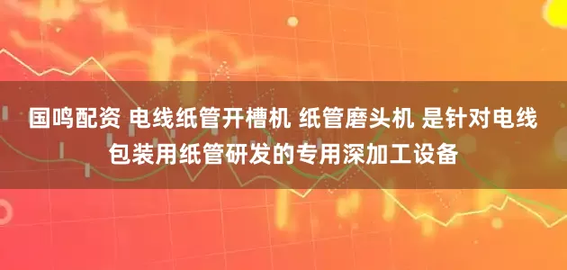国鸣配资 电线纸管开槽机 纸管磨头机 是针对电线包装用纸管研发的专用深加工设备