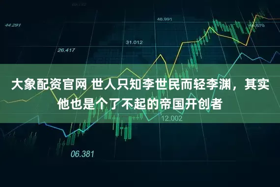 大象配资官网 世人只知李世民而轻李渊，其实他也是个了不起的帝国开创者