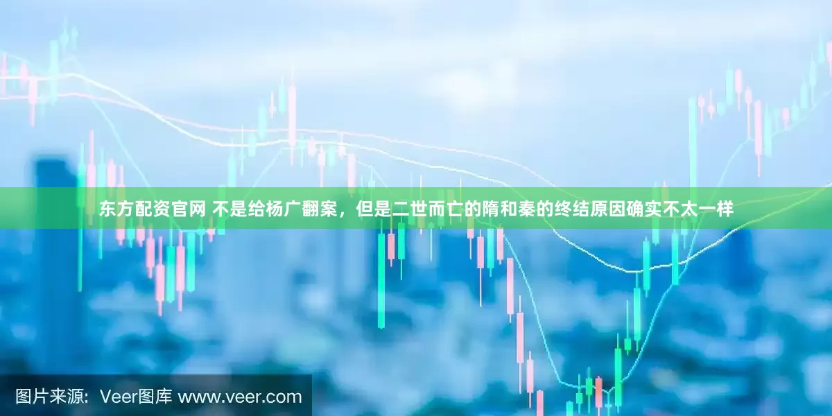东方配资官网 不是给杨广翻案，但是二世而亡的隋和秦的终结原因确实不太一样