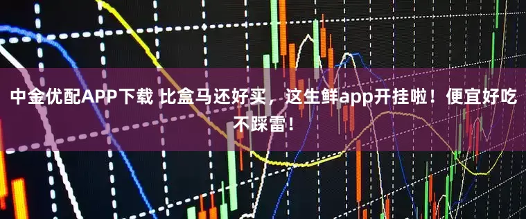 中金优配APP下载 比盒马还好买，这生鲜app开挂啦！便宜好吃不踩雷！