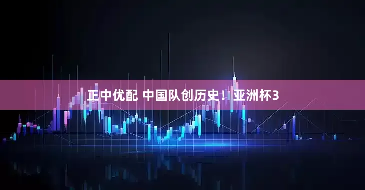 正中优配 中国队创历史！亚洲杯3