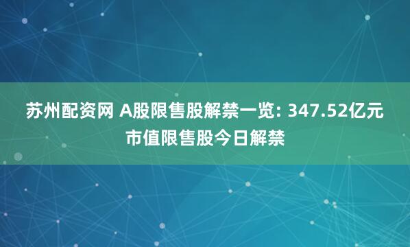苏州配资网 A股限售股解禁一览: 347.52亿元市值限售股今日解禁