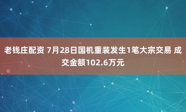 老钱庄配资 7月28日国机重装发生1笔大宗交易 成交金额102.6万元
