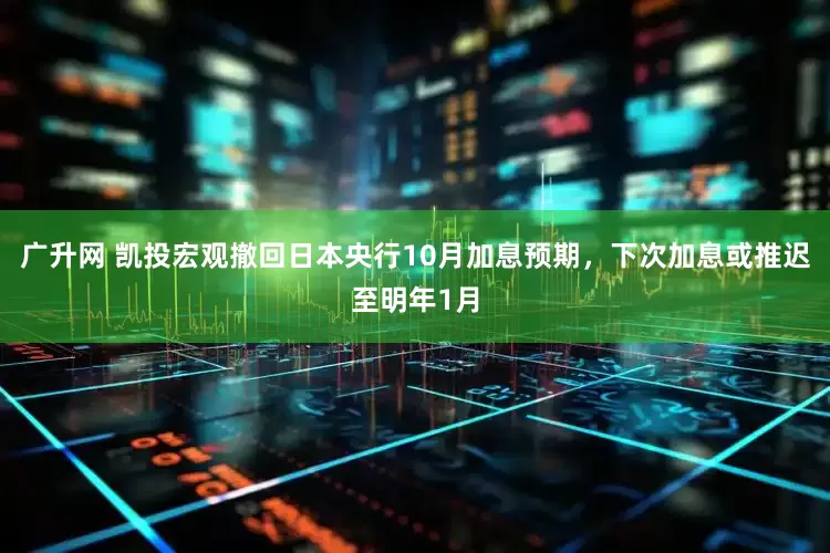 广升网 凯投宏观撤回日本央行10月加息预期,下次加息或推迟至明年1月
