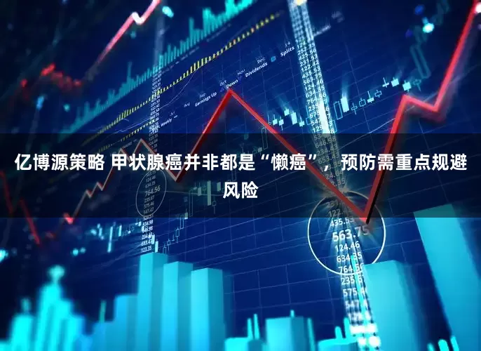亿博源策略 甲状腺癌并非都是“懒癌”，预防需重点规避风险