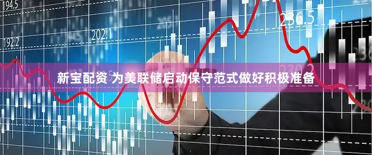 新宝配资 为美联储启动保守范式做好积极准备